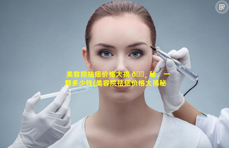 美容院祛痣价格大揭 🕸 秘，一颗多少钱(美容院祛痣价格大揭秘,一颗多少钱呢)